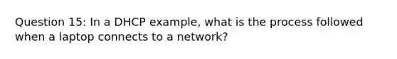 Question 15: In a DHCP example, what is the process followed when a laptop connects to a network?