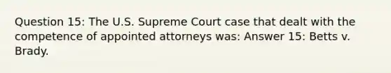 Question 15: The U.S. Supreme Court case that dealt with the competence of appointed attorneys was: Answer 15: Betts v. Brady.