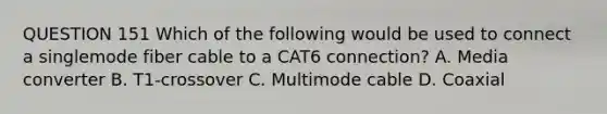 QUESTION 151 Which of the following would be used to connect a singlemode fiber cable to a CAT6 connection? A. Media converter B. T1-crossover C. Multimode cable D. Coaxial