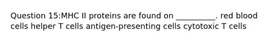 Question 15:MHC II proteins are found on __________. red blood cells helper T cells antigen-presenting cells cytotoxic T cells
