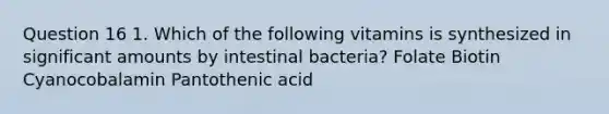 Question 16 1. Which of the following vitamins is synthesized in significant amounts by intestinal bacteria? Folate Biotin Cyanocobalamin Pantothenic acid