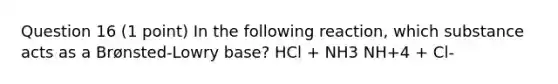 Question 16 (1 point) In the following reaction, which substance acts as a Brønsted-Lowry base? HCl + NH3 NH+4 + Cl-