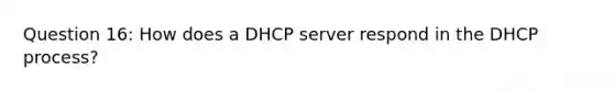 Question 16: How does a DHCP server respond in the DHCP process?