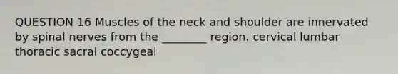 QUESTION 16 Muscles of the neck and shoulder are innervated by spinal nerves from the ________ region. cervical lumbar thoracic sacral coccygeal