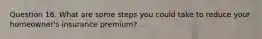 Question 16. What are some steps you could take to reduce your homeowner's insurance premium? .