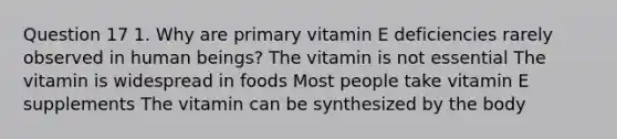 Question 17 1. Why are primary vitamin E deficiencies rarely observed in human beings? The vitamin is not essential The vitamin is widespread in foods Most people take vitamin E supplements The vitamin can be synthesized by the body