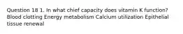 Question 18 1. In what chief capacity does vitamin K function? Blood clotting Energy metabolism Calcium utilization Epithelial tissue renewal