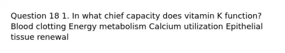 Question 18 1. In what chief capacity does vitamin K function? Blood clotting Energy metabolism Calcium utilization Epithelial tissue renewal