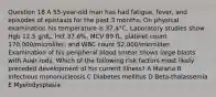 Question 18 A 55-year-old man has had fatigue, fever, and episodes of epistaxis for the past 3 months. On physical examination his temperature is 37.4°C. Laboratory studies show Hgb 12.5 g/dL, Hct 37.6%, MCV 89 fL, platelet count 170,000/microliter, and WBC count 52,000/microliter. Examination of his peripheral blood smear shows large blasts with Auer rods. Which of the following risk factors most likely preceded development of his current illness? A Malaria B Infectious mononucleosis C Diabetes mellitus D Beta-thalassemia E Myelodysplasia