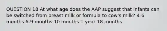 QUESTION 18 At what age does the AAP suggest that infants can be switched from breast milk or formula to cow's milk? 4-6 months 6-9 months 10 months 1 year 18 months