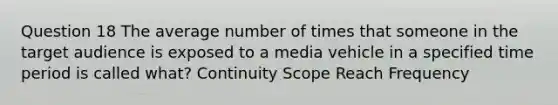 Question 18 The average number of times that someone in the target audience is exposed to a media vehicle in a specified time period is called what? Continuity Scope Reach Frequency