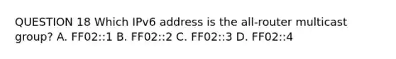 QUESTION 18 Which IPv6 address is the all-router multicast group? A. FF02::1 B. FF02::2 C. FF02::3 D. FF02::4