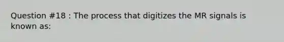 Question #18 : The process that digitizes the MR signals is known as: