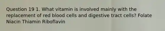 Question 19 1. What vitamin is involved mainly with the replacement of red blood cells and digestive tract cells? Folate Niacin Thiamin Riboflavin