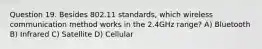 Question 19. Besides 802.11 standards, which wireless communication method works in the 2.4GHz range? A) Bluetooth B) Infrared C) Satellite D) Cellular