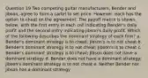 Question 19 Two competing guitar manufacturers, Bender and Jibson, agree to form a cartel to set price. However, each has the option to cheat on the agreement. The payoff matrix is shown below, with the first entry in each cell indicating Bender's daily profit and the second entry indicating Jibson's daily profit. Which of the following describes the dominant strategy of each firm? a. Bender's dominant strategy is to cheat; Jibson's is to not cheat b. Bender's dominant strategy is to not cheat; Jibson's is to cheat c. Bender's dominant strategy is to cheat; Jibson does not have a dominant strategy d. Bender does not have a dominant strategy; Jibson's dominant strategy is to not cheat e. Neither Bender nor Jibson has a dominant strategy