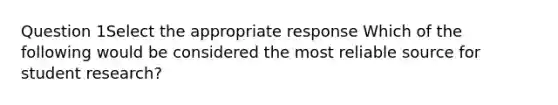 Question 1Select the appropriate response Which of the following would be considered the most reliable source for student research?