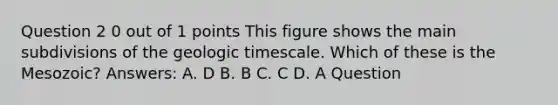 Question 2 0 out of 1 points This figure shows the main subdivisions of the geologic timescale. Which of these is the Mesozoic? Answers: A. D B. B C. C D. A Question