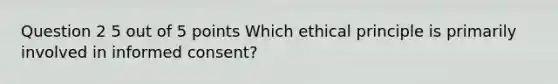 Question 2 5 out of 5 points Which ethical principle is primarily involved in informed consent?