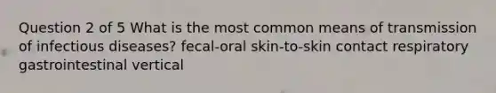 Question 2 of 5 What is the most common means of transmission of infectious diseases? fecal-oral skin-to-skin contact respiratory gastrointestinal vertical