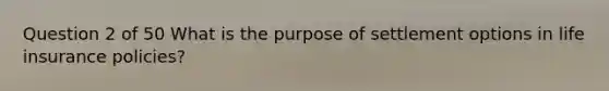 Question 2 of 50 What is the purpose of settlement options in life insurance policies?