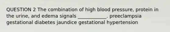 QUESTION 2 The combination of high blood pressure, protein in the urine, and edema signals ____________. preeclampsia gestational diabetes jaundice gestational hypertension