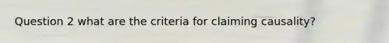 Question 2 what are the criteria for claiming causality?