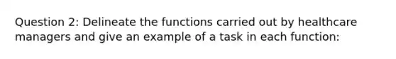 Question 2: Delineate the functions carried out by healthcare managers and give an example of a task in each function: