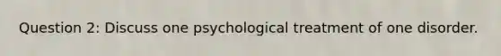 Question 2: Discuss one psychological treatment of one disorder.