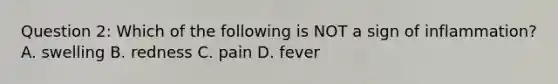 Question 2: Which of the following is NOT a sign of inflammation? A. swelling B. redness C. pain D. fever