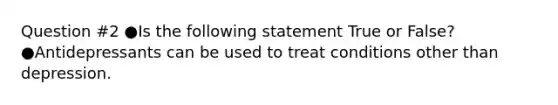 Question #2 ●Is the following statement True or False? ●Antidepressants can be used to treat conditions other than depression.