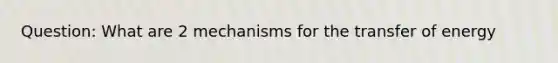 Question: What are 2 mechanisms for the transfer of energy