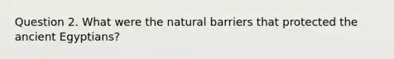 Question 2. What were the natural barriers that protected the ancient Egyptians?