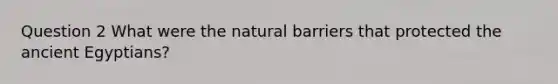 Question 2 What were the natural barriers that protected the ancient Egyptians?