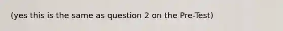 (yes this is the same as question 2 on the Pre-Test)