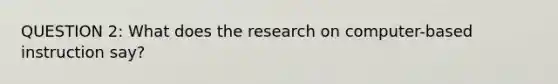 QUESTION 2: What does the research on computer-based instruction say?