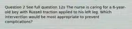 Question 2 See full question 12s The nurse is caring for a 6-year-old boy with Russell traction applied to his left leg. Which intervention would be most appropriate to prevent complications?