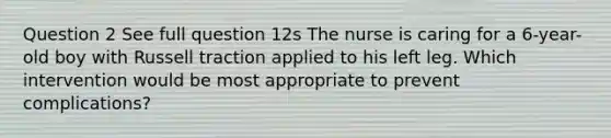 Question 2 See full question 12s The nurse is caring for a 6-year-old boy with Russell traction applied to his left leg. Which intervention would be most appropriate to prevent complications?