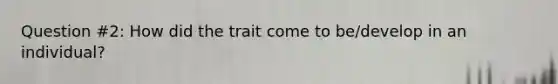 Question #2: How did the trait come to be/develop in an individual?