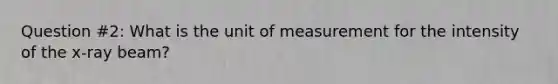 Question #2: What is the unit of measurement for the intensity of the x-ray beam?