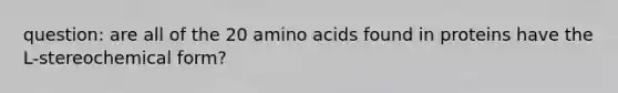 question: are all of the 20 amino acids found in proteins have the L-stereochemical form?