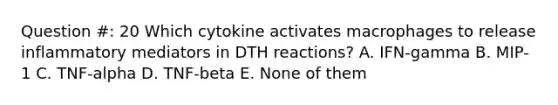 Question #: 20 Which cytokine activates macrophages to release inflammatory mediators in DTH reactions? A. IFN-gamma B. MIP-1 C. TNF-alpha D. TNF-beta E. None of them