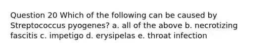 Question 20 Which of the following can be caused by Streptococcus pyogenes? a. all of the above b. necrotizing fascitis c. impetigo d. erysipelas e. throat infection