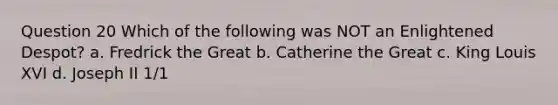 Question 20 Which of the following was NOT an Enlightened Despot? a. Fredrick the Great b. Catherine the Great c. King Louis XVI d. Joseph II 1/1