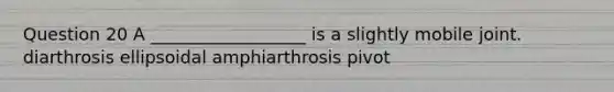 Question 20 A __________________ is a slightly mobile joint. diarthrosis ellipsoidal amphiarthrosis pivot