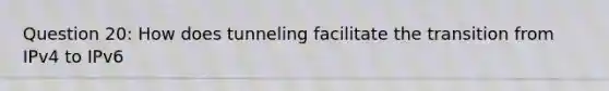 Question 20: How does tunneling facilitate the transition from IPv4 to IPv6