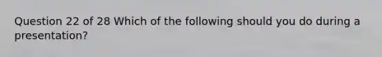 Question 22 of 28 Which of the following should you do during a presentation?