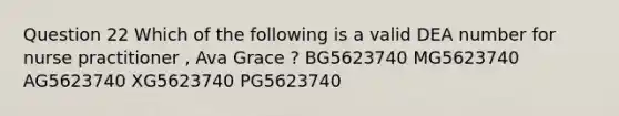 Question 22 Which of the following is a valid DEA number for nurse practitioner , Ava Grace ? BG5623740 MG5623740 AG5623740 XG5623740 PG5623740
