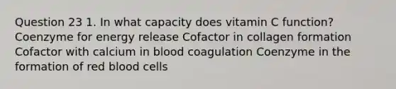 Question 23 1. In what capacity does vitamin C function? Coenzyme for energy release Cofactor in collagen formation Cofactor with calcium in blood coagulation Coenzyme in the formation of red blood cells