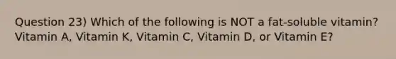 Question 23) Which of the following is NOT a fat-soluble vitamin? Vitamin A, Vitamin K, Vitamin C, Vitamin D, or Vitamin E?